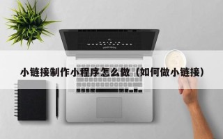 鸡西小链接制作小程序怎么做（如何做小链接）