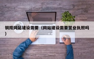 鸡西铜陵网站建设需要（网站建设需要营业执照吗）