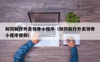 鸡西如何制作外卖领券小程序（如何制作外卖领券小程序视频）