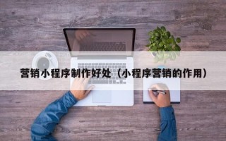 鸡西营销小程序制作好处（小程序营销的作用）