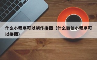 鸡西什么小程序可以制作拼图（什么微信小程序可以拼图）