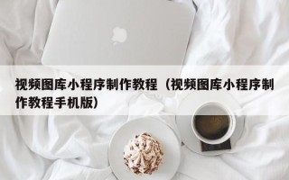鸡西视频图库小程序制作教程（视频图库小程序制作教程手机版）