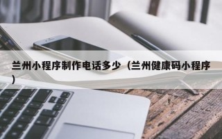 鸡西兰州小程序制作电话多少（兰州健康码小程序）