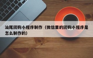 鸡西汕尾团购小程序制作（微信里的团购小程序是怎么制作的）